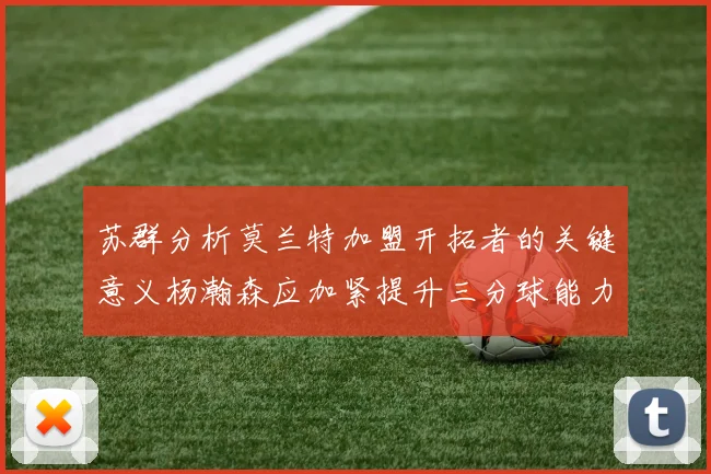 苏群分析莫兰特加盟开拓者的关键意义杨瀚森应加紧提升三分球能力