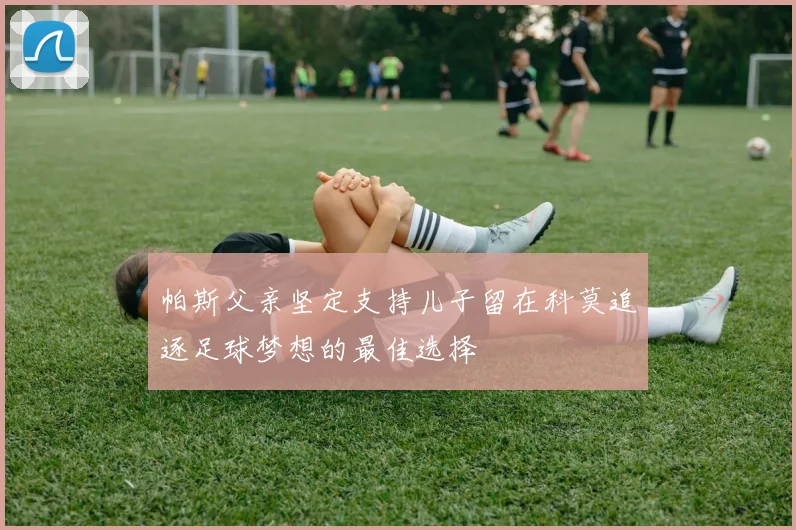 帕斯父亲坚定支持儿子留在科莫追逐足球梦想的最佳选择