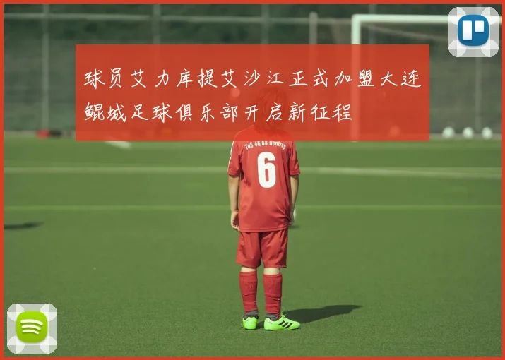 球员艾力库提艾沙江正式加盟大连鲲城足球俱乐部开启新征程