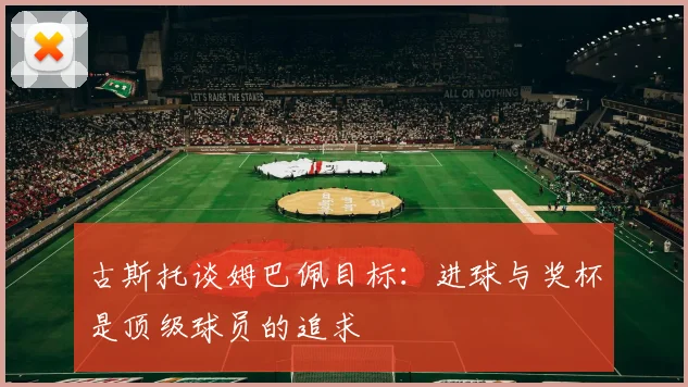 古斯托谈姆巴佩目标：进球与奖杯是顶级球员的追求