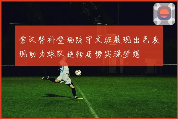 索汉替补登场防守文班展现出色表现助力球队逆转局势实现梦想