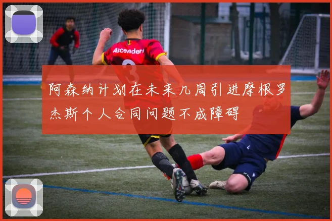 阿森纳计划在未来几周引进摩根罗杰斯个人合同问题不成障碍