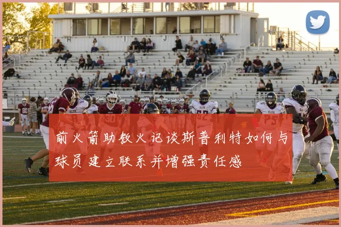 前火箭助教火记谈斯普利特如何与球员建立联系并增强责任感