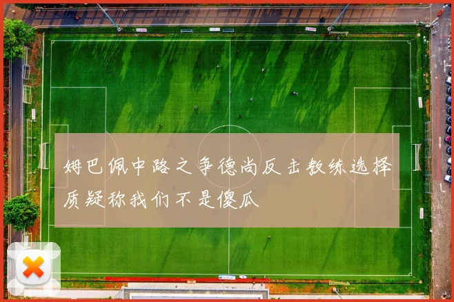 姆巴佩中路之争德尚反击教练选择质疑称我们不是傻瓜