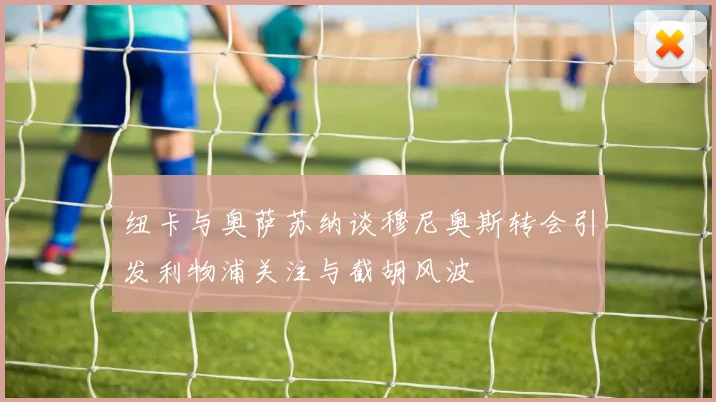 纽卡与奥萨苏纳谈穆尼奥斯转会引发利物浦关注与截胡风波