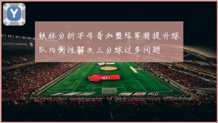 铁林分析字母哥加盟绿军将提升球队均衡性解决三分球过多问题