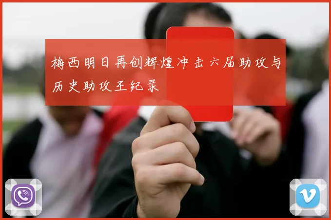梅西明日再创辉煌冲击六届助攻与历史助攻王纪录
