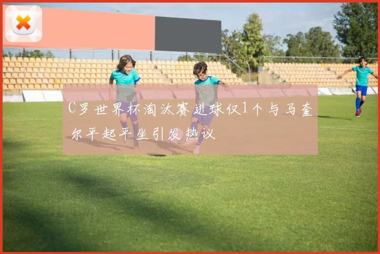 C罗世界杯淘汰赛进球仅1个与马奎尔平起平坐引发热议
