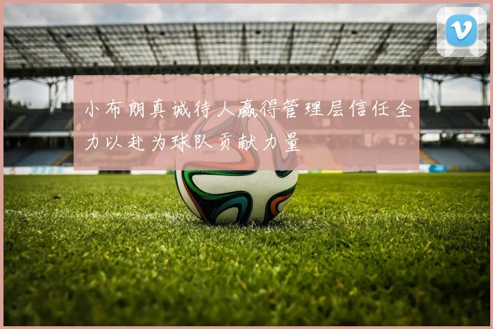 小布朗真诚待人赢得管理层信任全力以赴为球队贡献力量