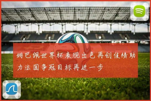 姆巴佩世界杯表现出色再创佳绩助力法国争冠目标再进一步