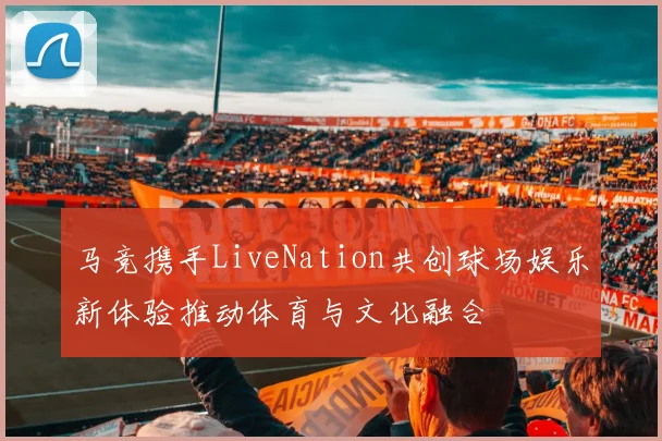 马竞携手LiveNation共创球场娱乐新体验推动体育与文化融合