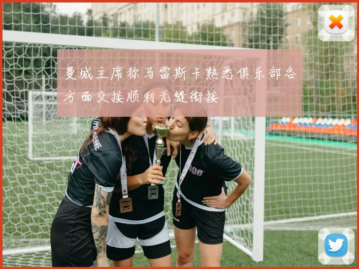 曼城主席称马雷斯卡熟悉俱乐部各方面交接顺利无缝衔接