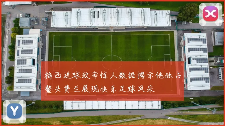梅西进球效率惊人数据揭示他独占鳌头费兰展现快乐足球风采