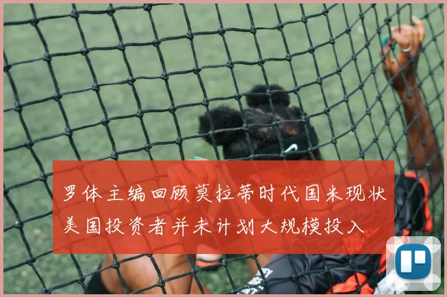 罗体主编回顾莫拉蒂时代国米现状美国投资者并未计划大规模投入