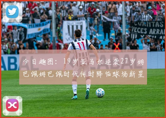 今日趣图：19岁亚马尔逆袭27岁姆巴佩姆巴佩时代何时降临球场新星争辉