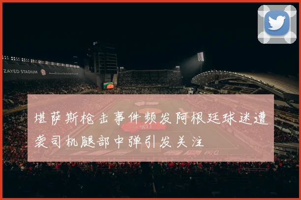 堪萨斯枪击事件频发阿根廷球迷遭袭司机腿部中弹引发关注