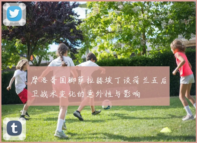 摩洛哥国脚萨拉赫埃丁谈荷兰五后卫战术变化的意外性与影响