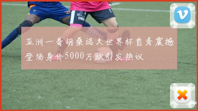 亚洲一哥胡桑诺夫世界杯首秀震撼登场身价5000万欧引发热议